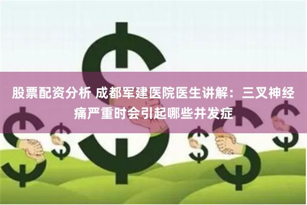 股票配资分析 成都军建医院医生讲解：三叉神经痛严重时会引起哪些并发症