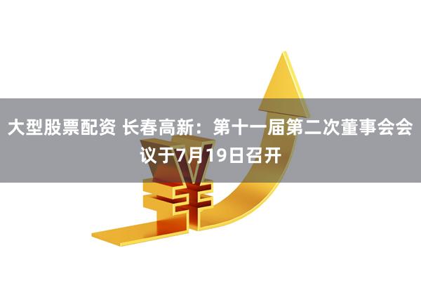 大型股票配资 长春高新：第十一届第二次董事会会议于7月19日召开