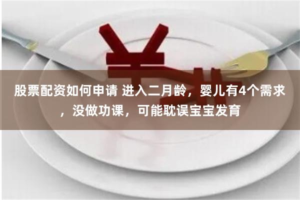 股票配资如何申请 进入二月龄，婴儿有4个需求，没做功课，可能耽误宝宝发育