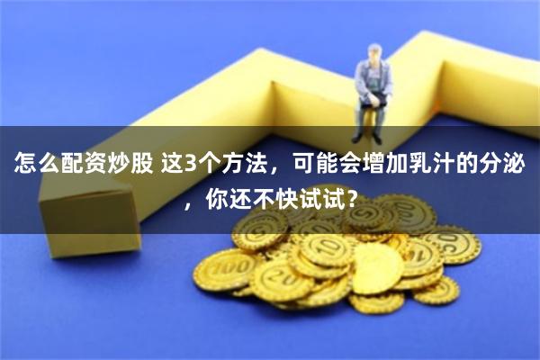 怎么配资炒股 这3个方法，可能会增加乳汁的分泌，你还不快试试？