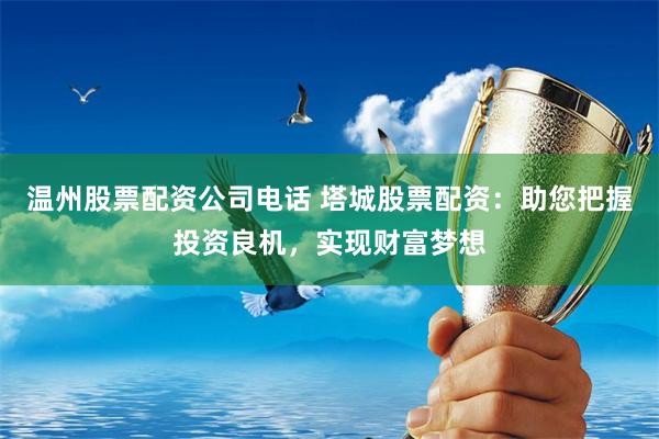 温州股票配资公司电话 塔城股票配资：助您把握投资良机，实现财富梦想