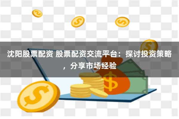 沈阳股票配资 股票配资交流平台：探讨投资策略，分享市场经验