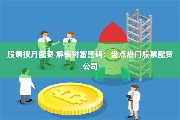 股票按月配资 解锁财富密码：盘点热门股票配资公司