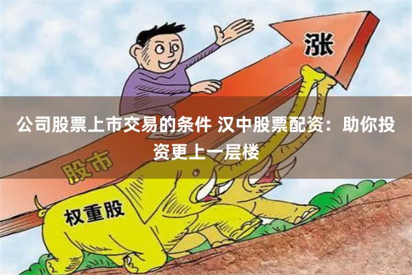 公司股票上市交易的条件 汉中股票配资：助你投资更上一层楼