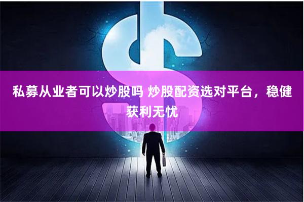 私募从业者可以炒股吗 炒股配资选对平台，稳健获利无忧