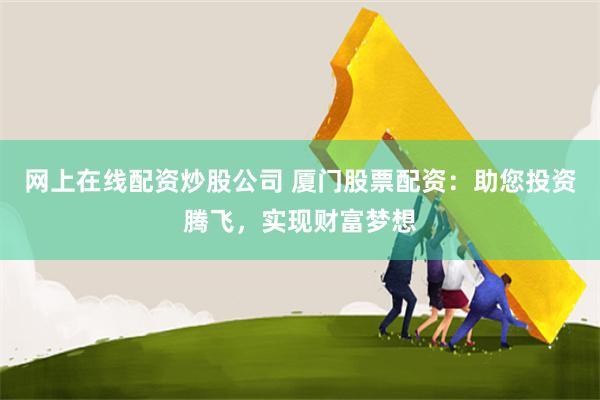 网上在线配资炒股公司 厦门股票配资：助您投资腾飞，实现财富梦想