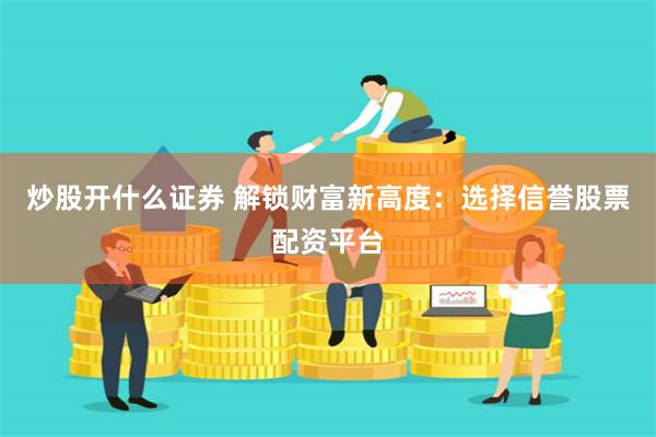 炒股开什么证券 解锁财富新高度：选择信誉股票配资平台