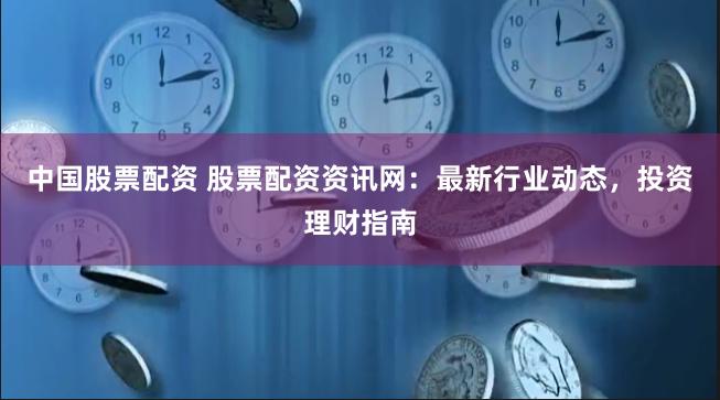 中国股票配资 股票配资资讯网：最新行业动态，投资理财指南