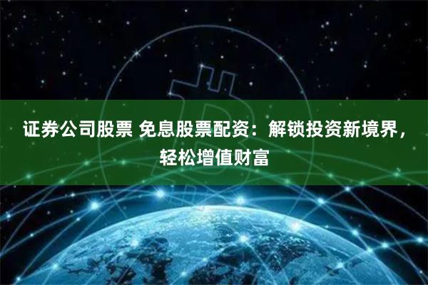 证券公司股票 免息股票配资：解锁投资新境界，轻松增值财富