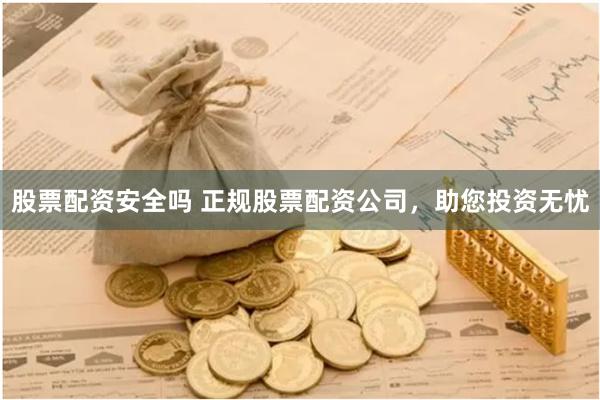 股票配资安全吗 正规股票配资公司，助您投资无忧