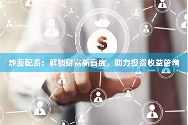 炒股配资：解锁财富新高度，助力投资收益倍增