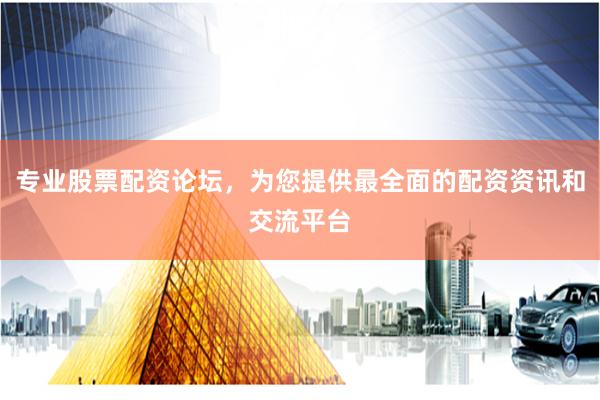 专业股票配资论坛，为您提供最全面的配资资讯和交流平台
