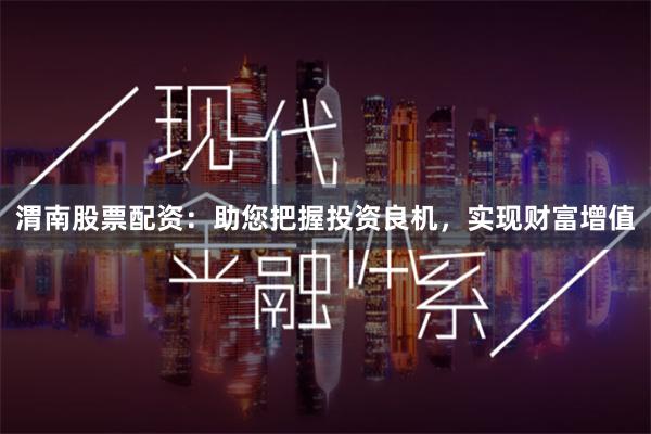 渭南股票配资：助您把握投资良机，实现财富增值
