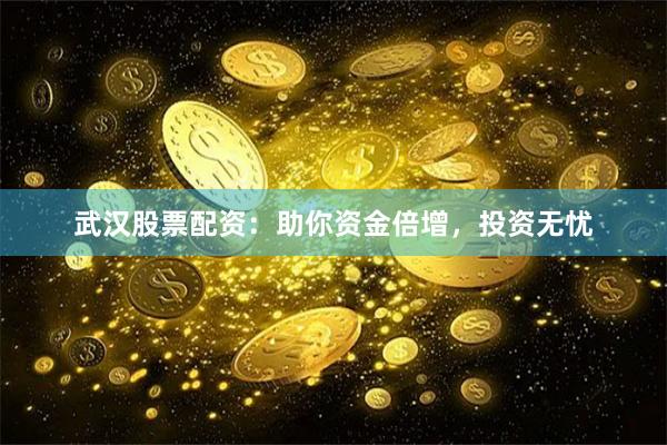 武汉股票配资：助你资金倍增，投资无忧