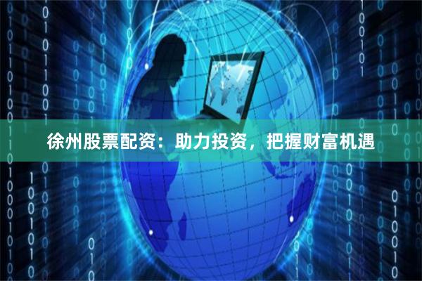 徐州股票配资：助力投资，把握财富机遇