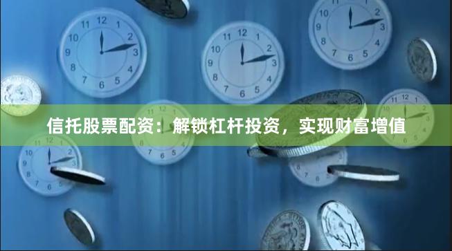 信托股票配资：解锁杠杆投资，实现财富增值