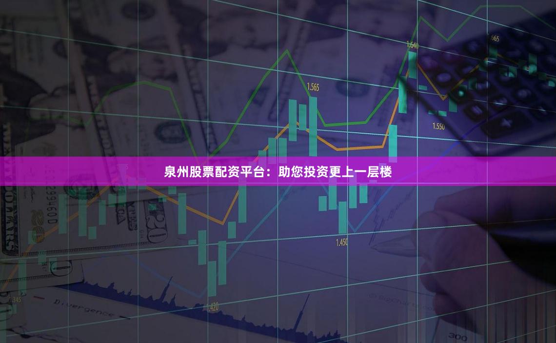泉州股票配资平台：助您投资更上一层楼