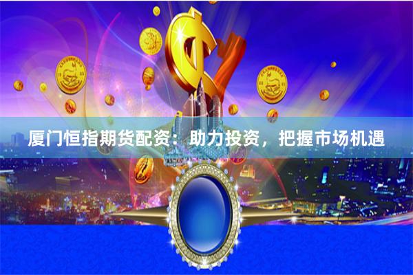厦门恒指期货配资：助力投资，把握市场机遇