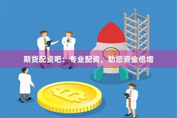 期货配资吧：专业配资，助您资金倍增