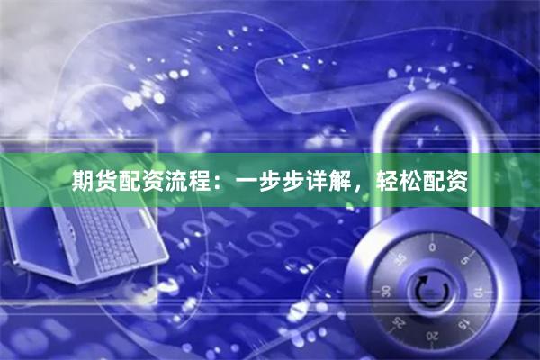 期货配资流程：一步步详解，轻松配资