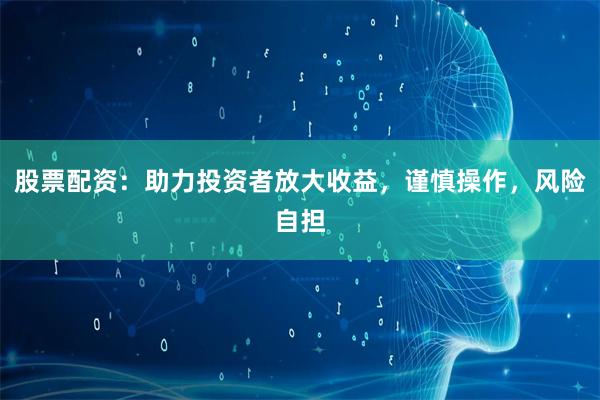 股票配资：助力投资者放大收益，谨慎操作，风险自担