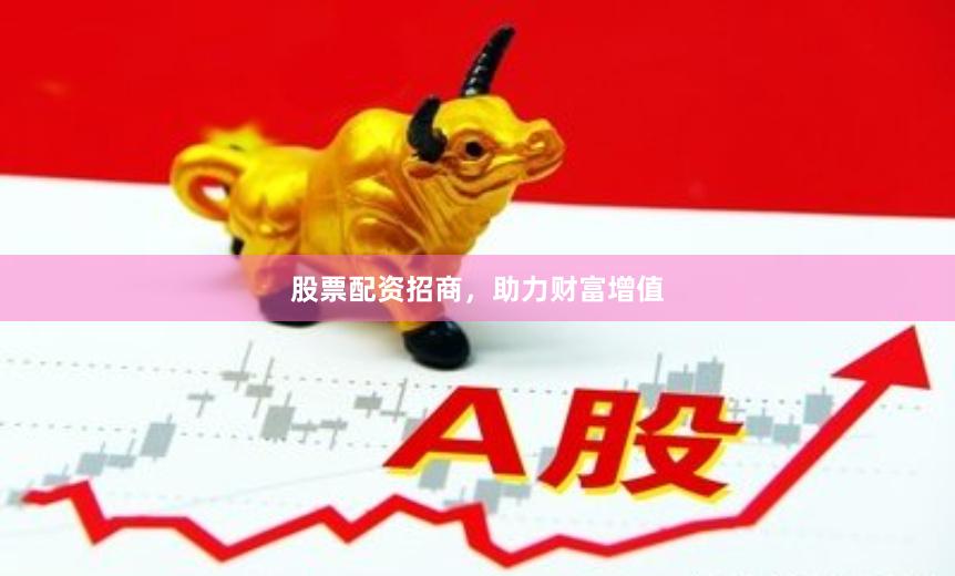 股票配资招商，助力财富增值