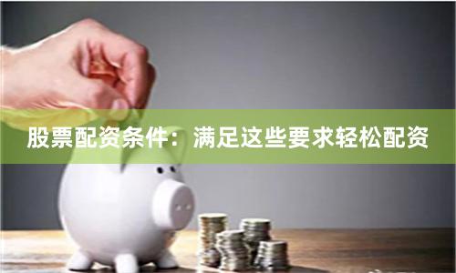 股票配资条件：满足这些要求轻松配资