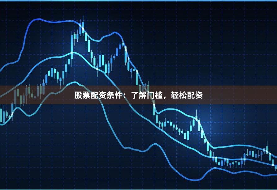 股票配资条件：了解门槛，轻松配资