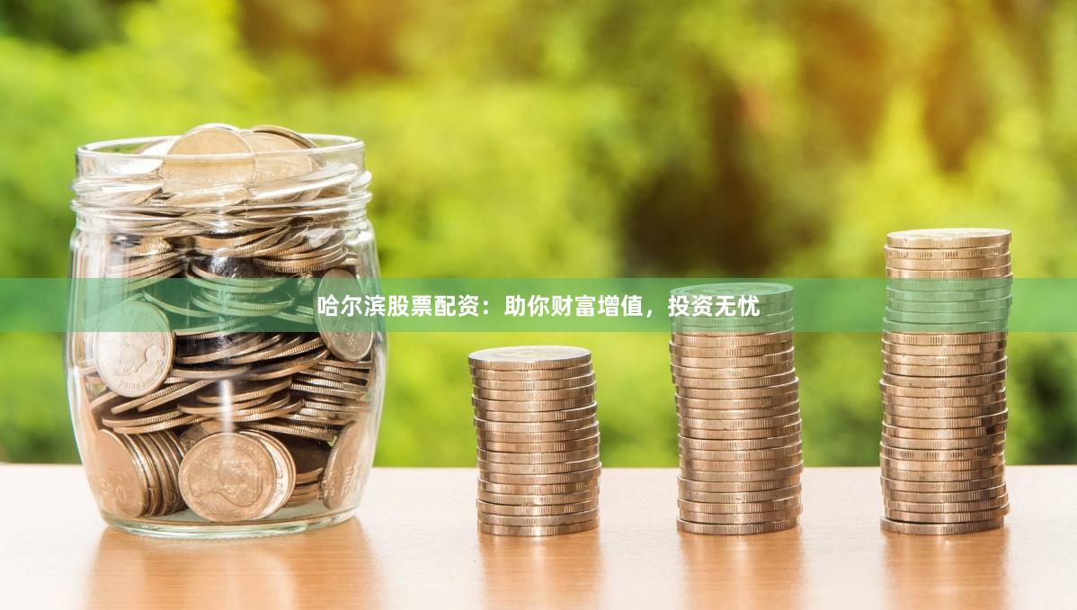 哈尔滨股票配资：助你财富增值，投资无忧
