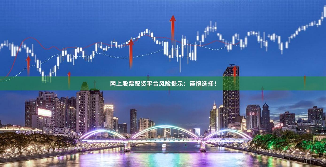 网上股票配资平台风险提示：谨慎选择！
