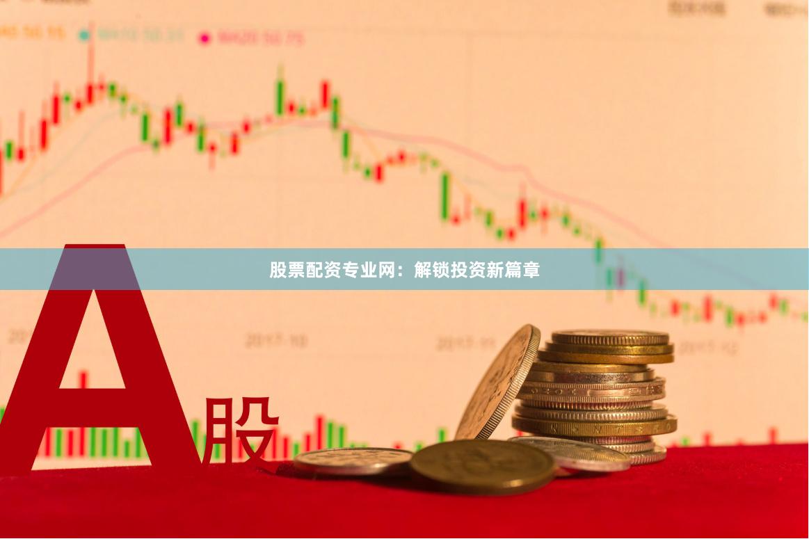 股票配资专业网：解锁投资新篇章
