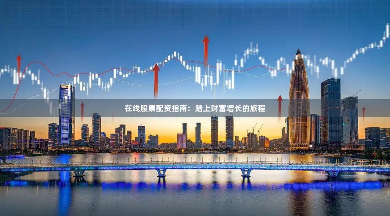 在线股票配资指南：踏上财富增长的旅程