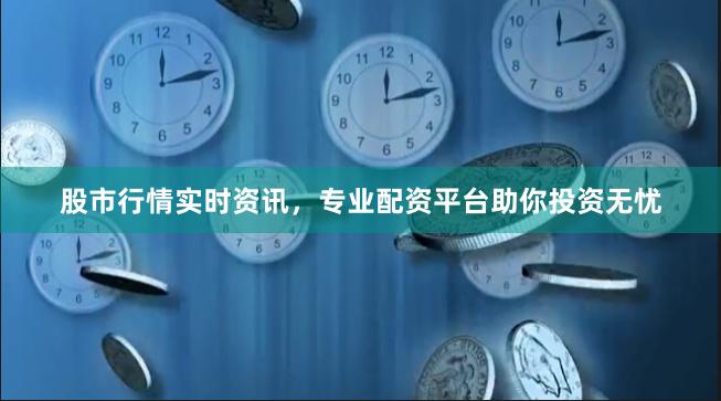股市行情实时资讯，专业配资平台助你投资无忧