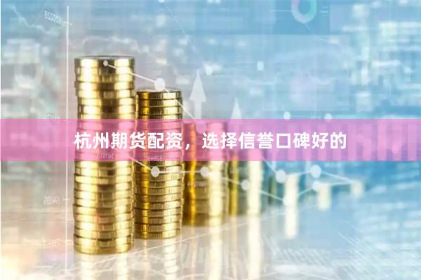 杭州期货配资，选择信誉口碑好的