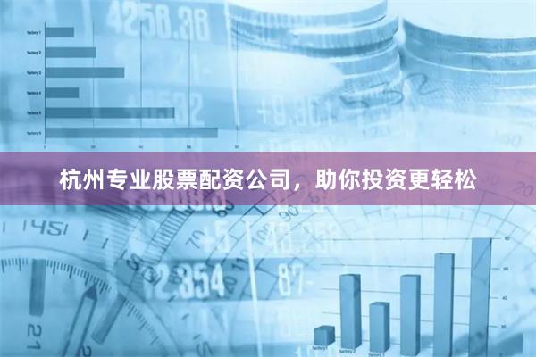 杭州专业股票配资公司，助你投资更轻松