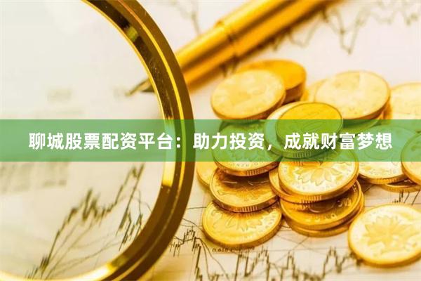 聊城股票配资平台：助力投资，成就财富梦想