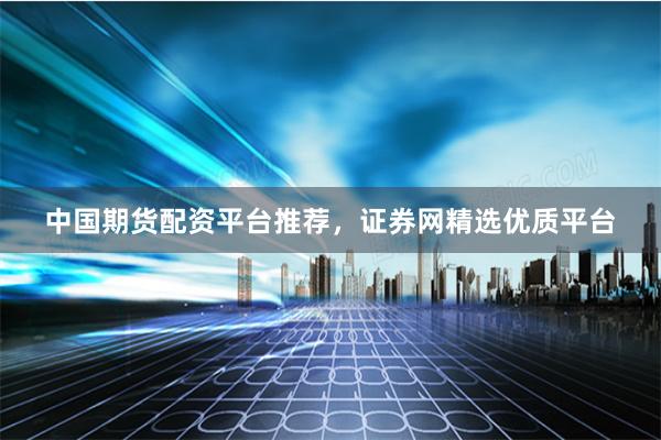 中国期货配资平台推荐，证券网精选优质平台