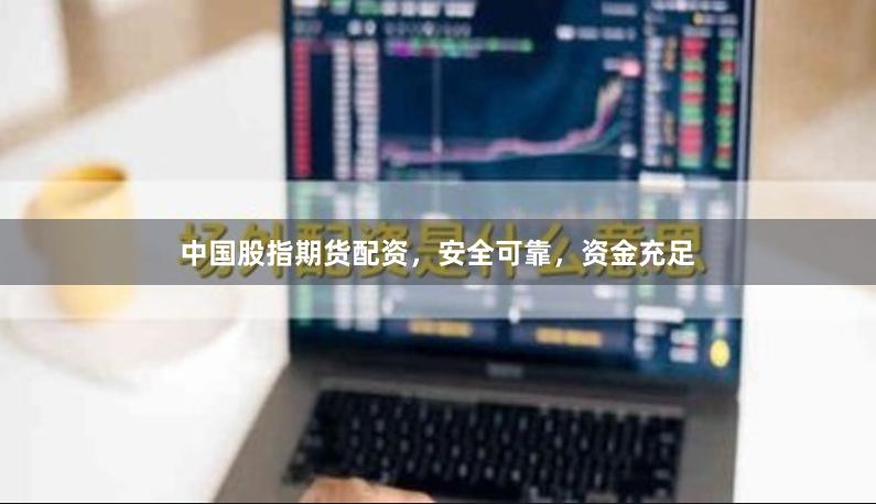 中国股指期货配资，安全可靠，资金充足