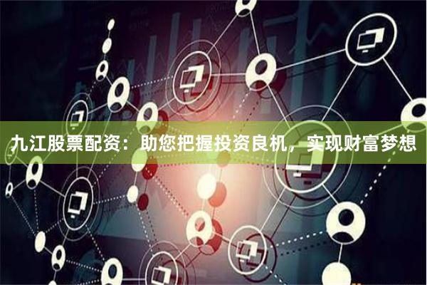九江股票配资：助您把握投资良机，实现财富梦想