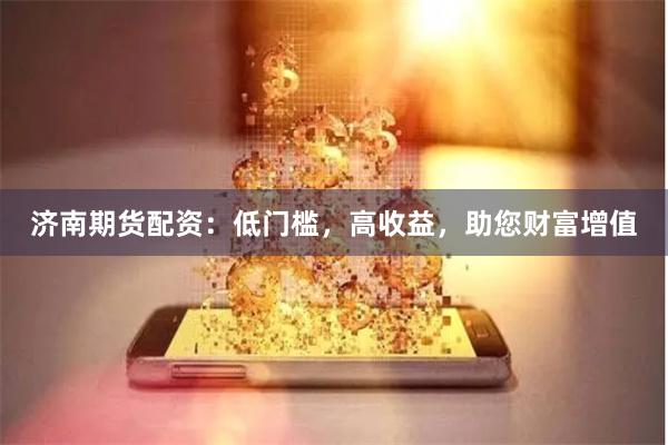 济南期货配资：低门槛，高收益，助您财富增值