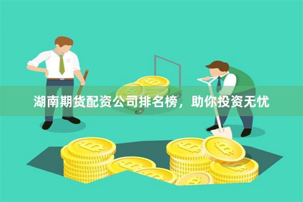 湖南期货配资公司排名榜,助你投资无忧