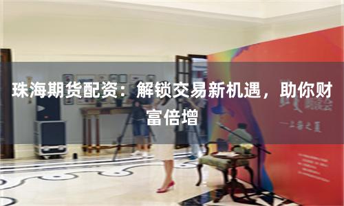 珠海期货配资：解锁交易新机遇，助你财富倍增