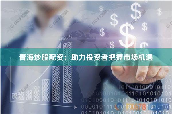 青海炒股配资：助力投资者把握市场机遇