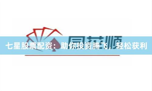 七星股票配资:助你投资腾飞,轻松获利