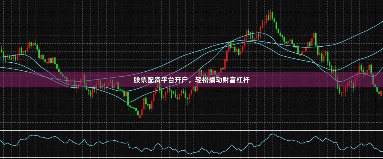 股票配资平台开户，轻松撬动财富杠杆