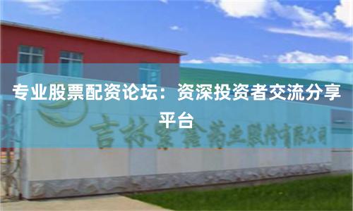 专业股票配资论坛：资深投资者交流分享平台