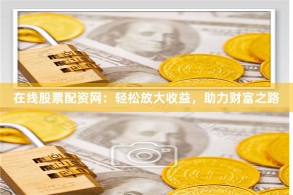 在线股票配资网:轻松放大收益,助力财富之路