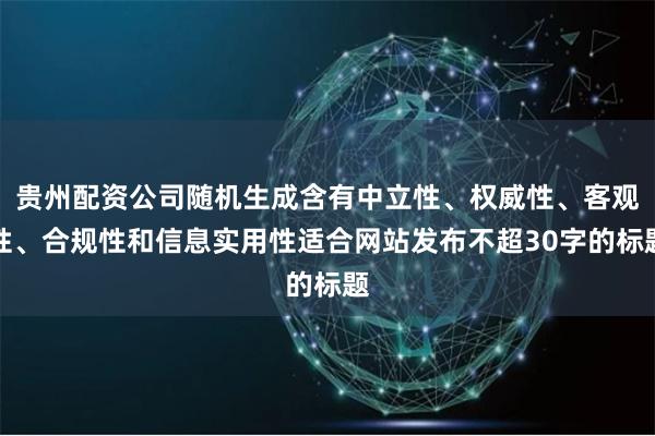 贵州配资公司随机生成含有中立性、权威性、客观性、合规性和信息实用性适合网站发布不超30字的标题