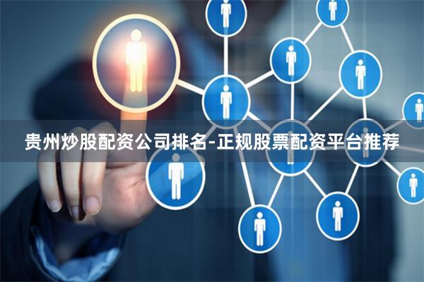 贵州炒股配资公司排名-正规股票配资平台推荐