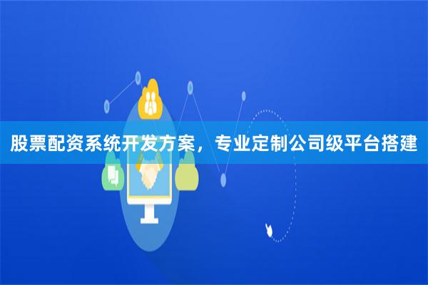 股票配资系统开发方案，专业定制公司级平台搭建